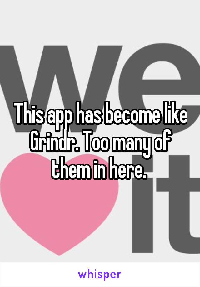 This app has become like Grindr. Too many of them in here. 