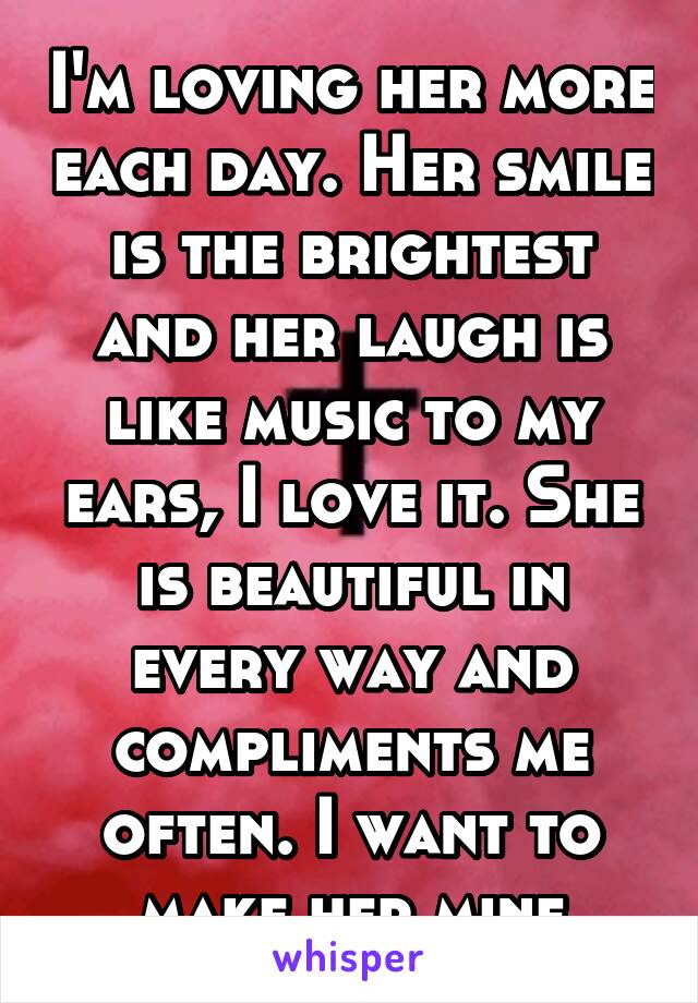 I'm loving her more each day. Her smile is the brightest and her laugh is like music to my ears, I love it. She is beautiful in every way and compliments me often. I want to make her mine