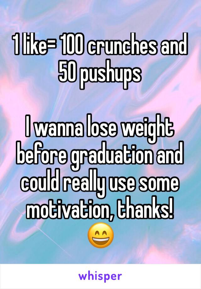 1 like= 100 crunches and 50 pushups

I wanna lose weight before graduation and could really use some motivation, thanks! 
😄