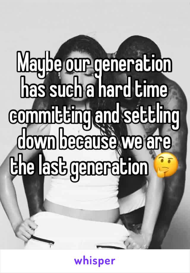 Maybe our generation has such a hard time committing and settling down because we are the last generation 🤔