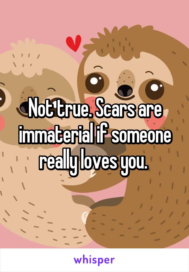 Not true. Scars are immaterial if someone really loves you. 