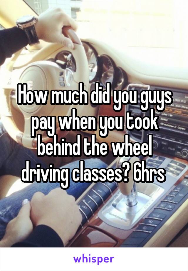 How much did you guys pay when you took behind the wheel driving classes? 6hrs 