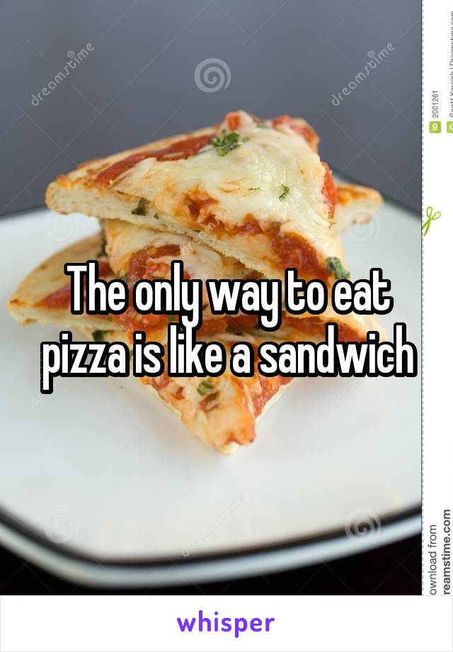 The only way to eat pizza is like a sandwich