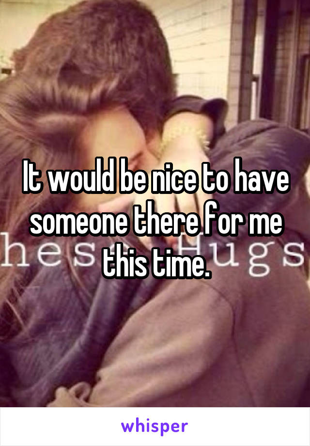 It would be nice to have someone there for me this time.