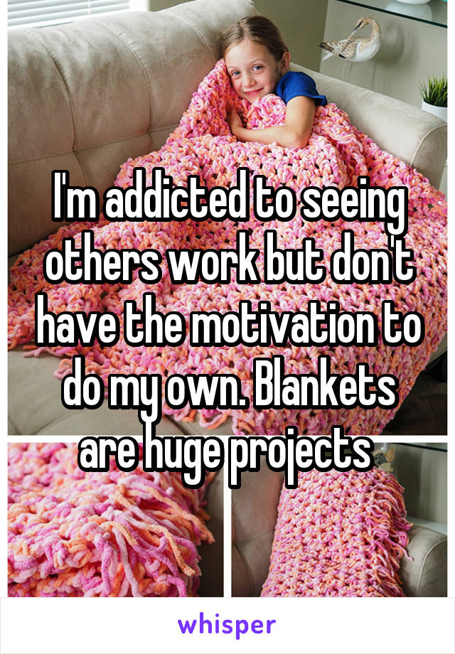 I'm addicted to seeing others work but don't have the motivation to do my own. Blankets are huge projects 