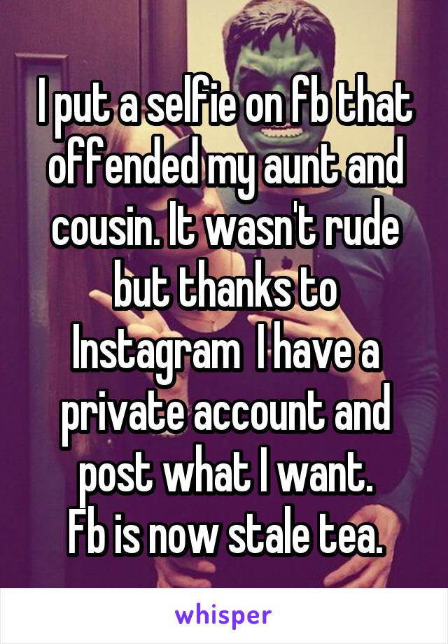 I put a selfie on fb that offended my aunt and cousin. It wasn't rude but thanks to Instagram  I have a private account and post what I want.
Fb is now stale tea.