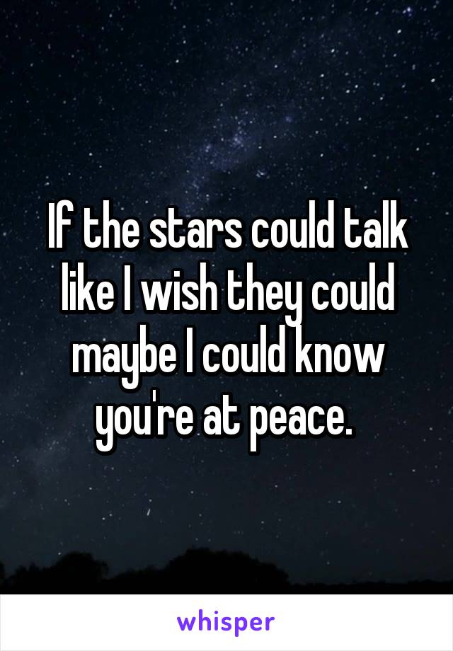 If the stars could talk like I wish they could maybe I could know you're at peace. 