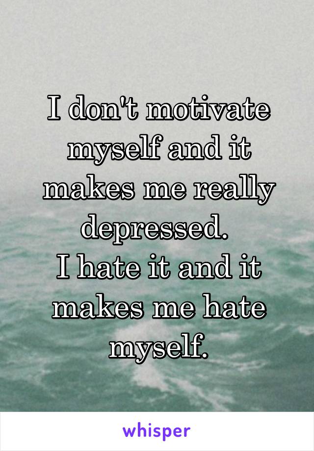 I don't motivate myself and it makes me really depressed. 
I hate it and it makes me hate myself.