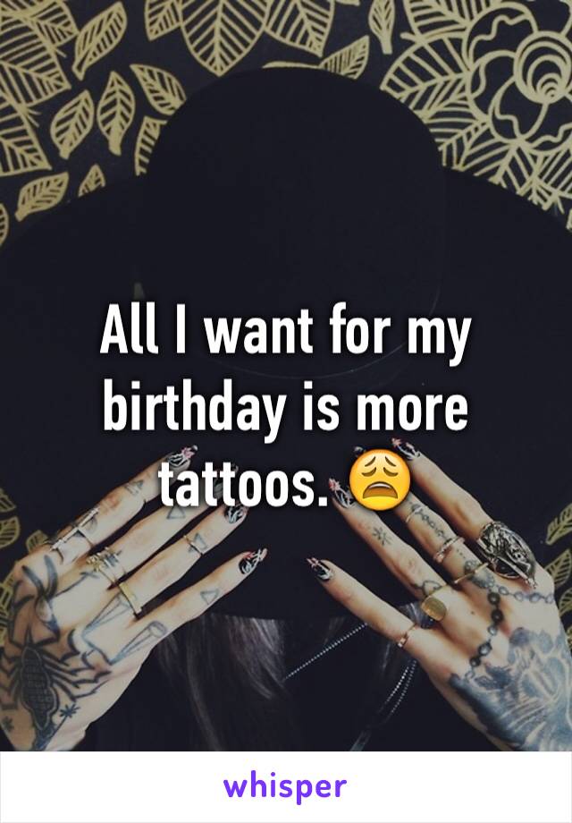 All I want for my birthday is more tattoos. 😩