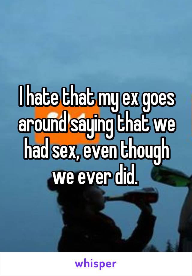 I hate that my ex goes around saying that we had sex, even though we ever did. 