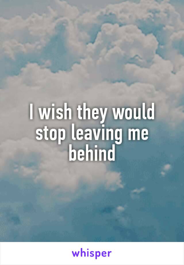 I wish they would stop leaving me behind﻿