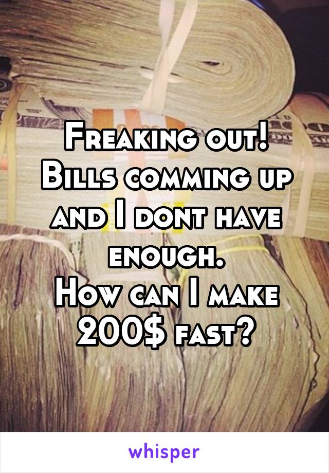 Freaking out!
Bills comming up and I dont have enough.
How can I make 200$ fast?