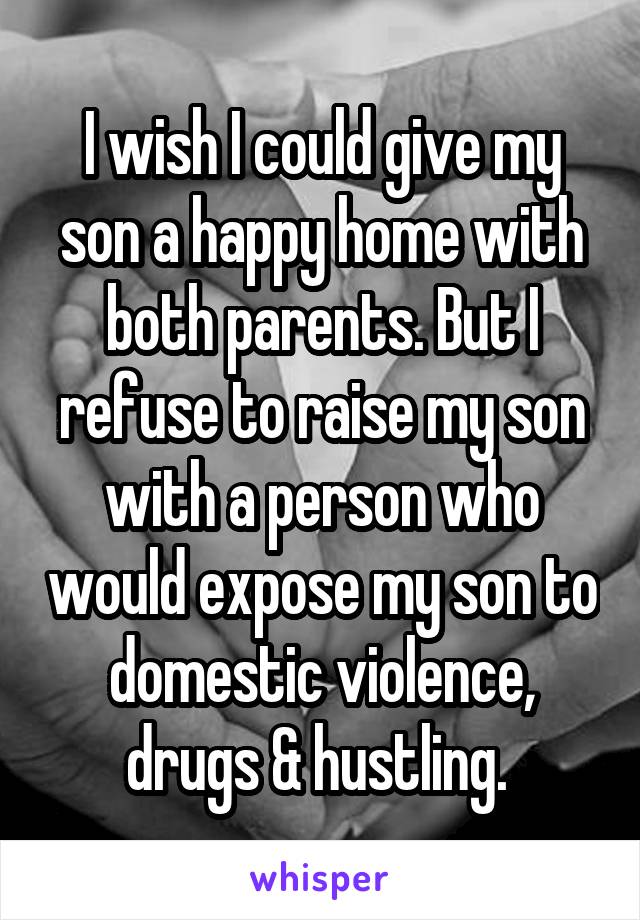 I wish I could give my son a happy home with both parents. But I refuse to raise my son with a person who would expose my son to domestic violence, drugs & hustling. 