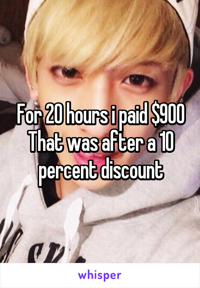 For 20 hours i paid $900
That was after a 10 percent discount