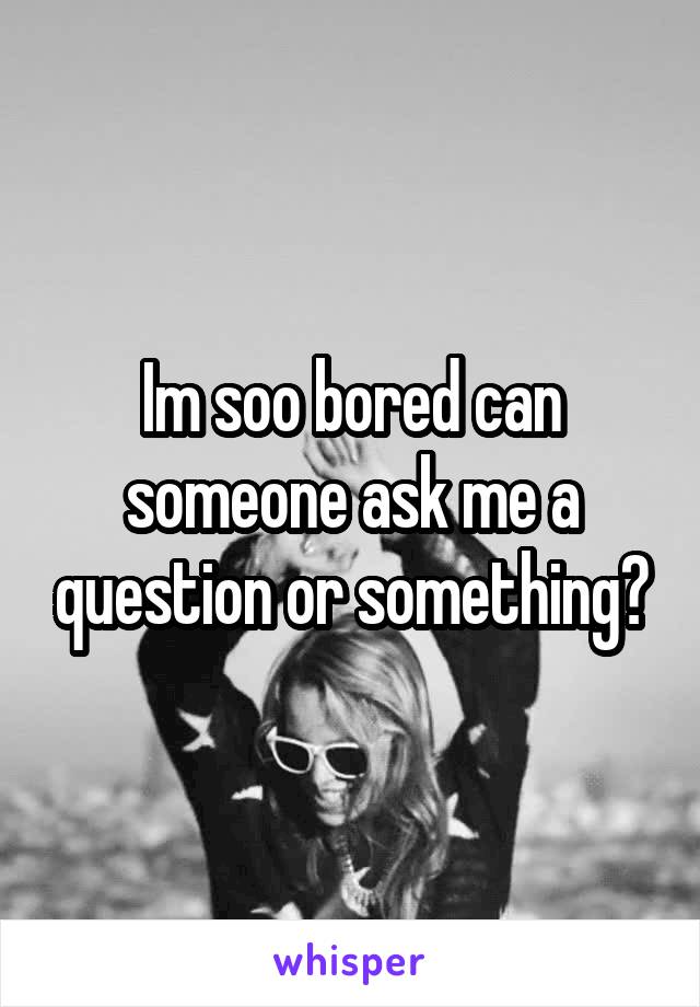 Im soo bored can someone ask me a question or something?