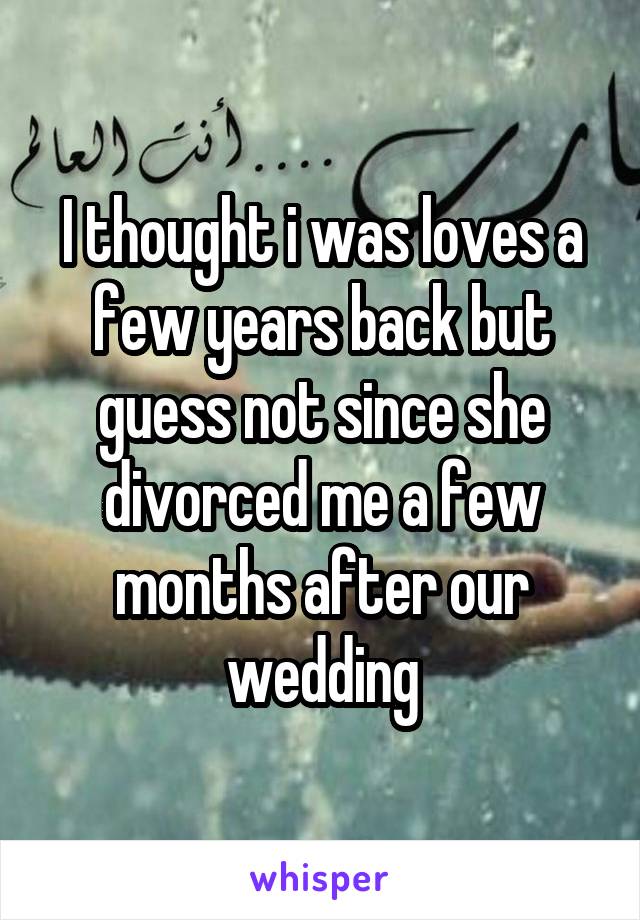 I thought i was loves a few years back but guess not since she divorced me a few months after our wedding