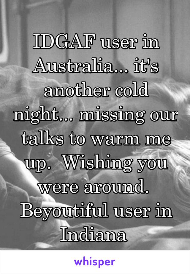 IDGAF user in Australia... it's another cold night... missing our talks to warm me up.  Wishing you were around. 
Beyoutiful user in Indiana 