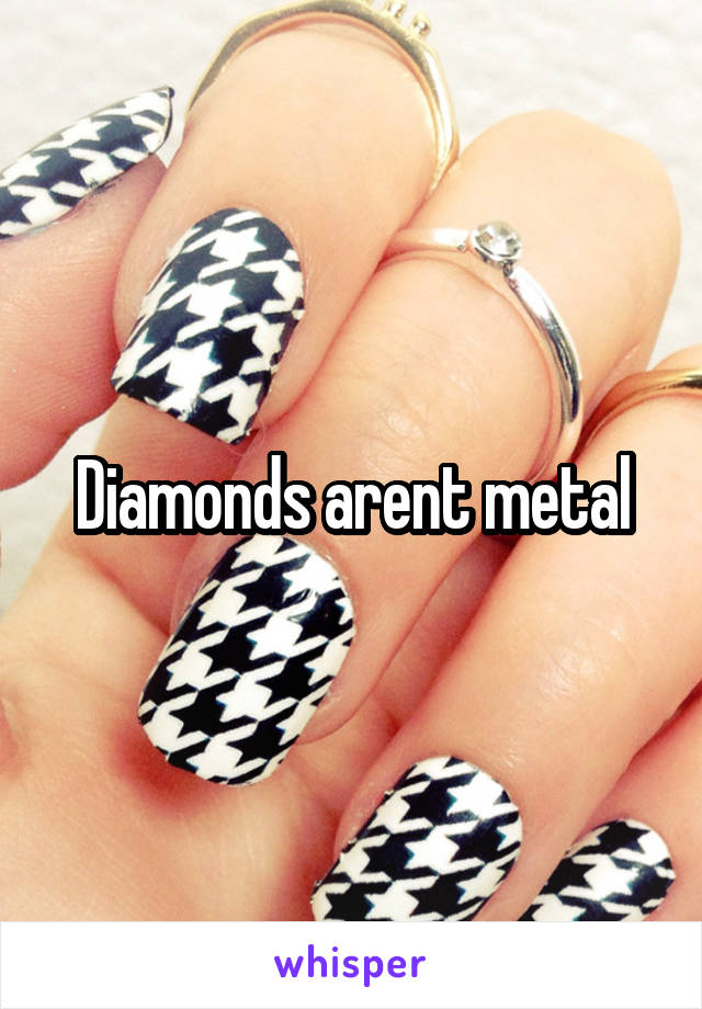 Diamonds arent metal