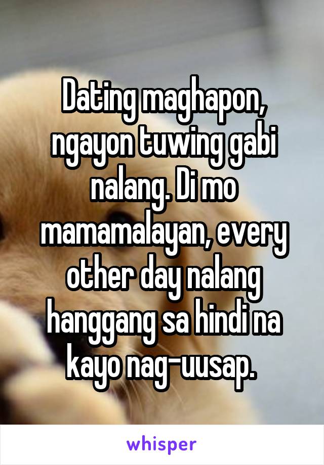 Dating maghapon, ngayon tuwing gabi nalang. Di mo mamamalayan, every other day nalang hanggang sa hindi na kayo nag-uusap. 