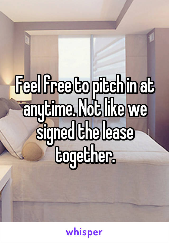 Feel free to pitch in at anytime. Not like we signed the lease together.