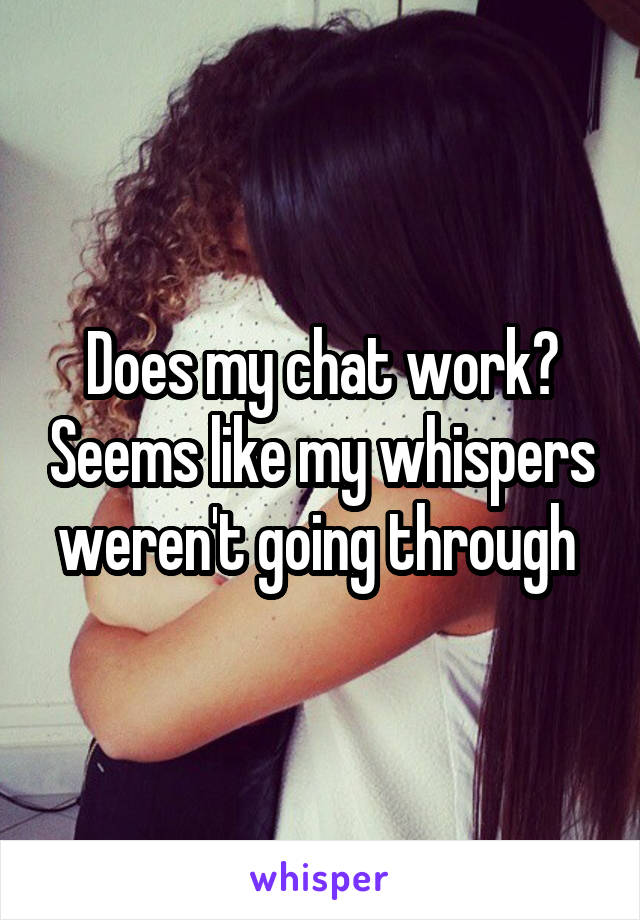 Does my chat work? Seems like my whispers weren't going through 