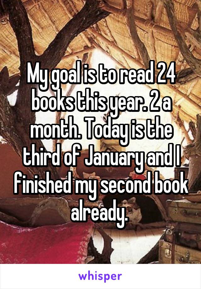 My goal is to read 24 books this year. 2 a month. Today is the third of January and I finished my second book already. 