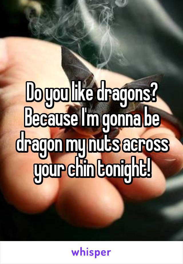 Do you like dragons? Because I'm gonna be dragon my nuts across your chin tonight!