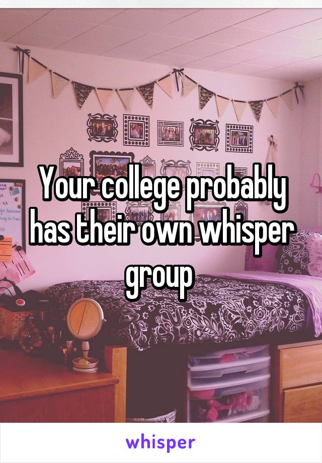 Your college probably has their own whisper group 