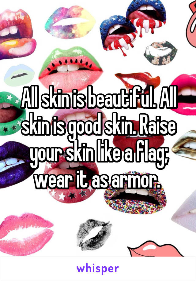 All skin is beautiful. All skin is good skin. Raise your skin like a flag; wear it as armor. 