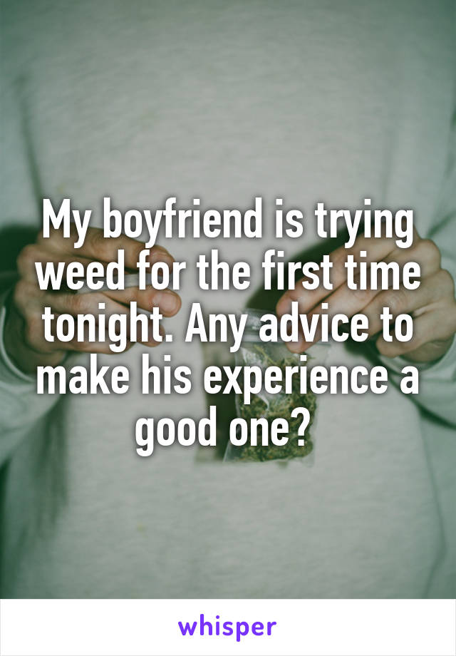 My boyfriend is trying weed for the first time tonight. Any advice to make his experience a good one? 