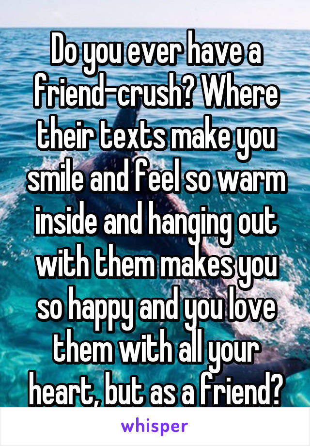 Do you ever have a friend-crush? Where their texts make you smile and feel so warm inside and hanging out with them makes you so happy and you love them with all your heart, but as a friend?