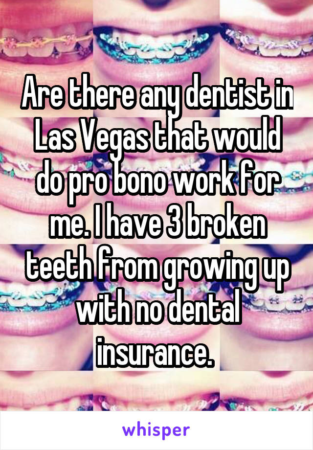 Are there any dentist in Las Vegas that would do pro bono work for me. I have 3 broken teeth from growing up with no dental insurance. 