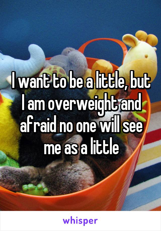 I want to be a little, but I am overweight and afraid no one will see me as a little