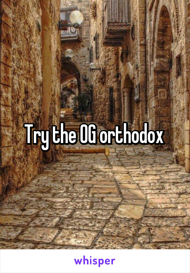 Try the OG orthodox 