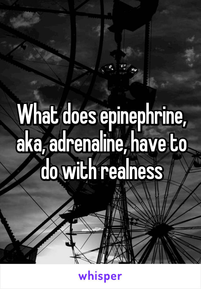 What does epinephrine, aka, adrenaline, have to do with realness