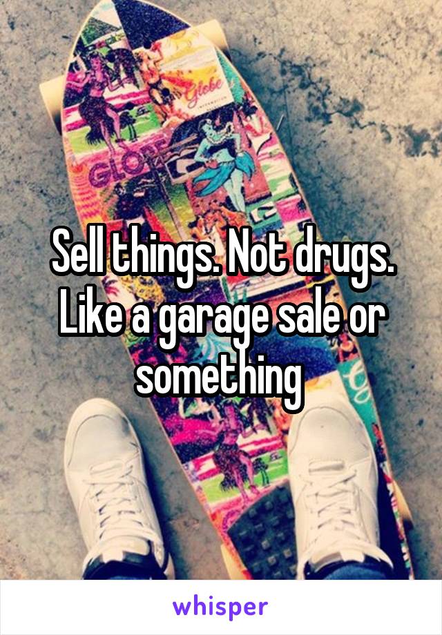 Sell things. Not drugs. Like a garage sale or something 