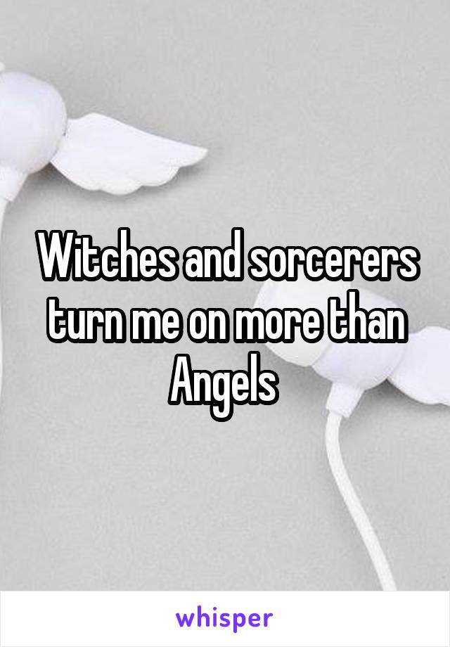 Witches and sorcerers turn me on more than Angels 