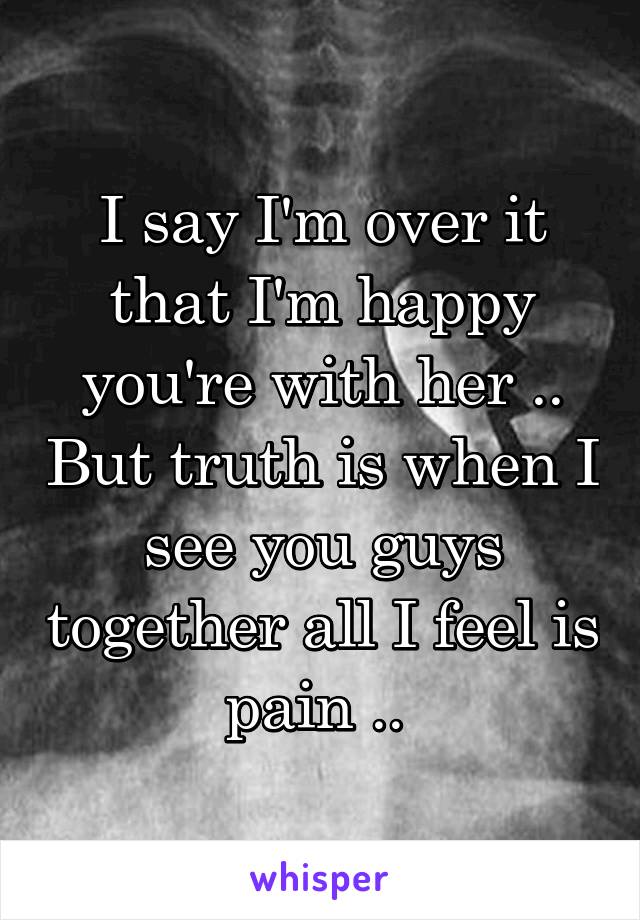 I say I'm over it that I'm happy you're with her .. But truth is when I see you guys together all I feel is pain .. 