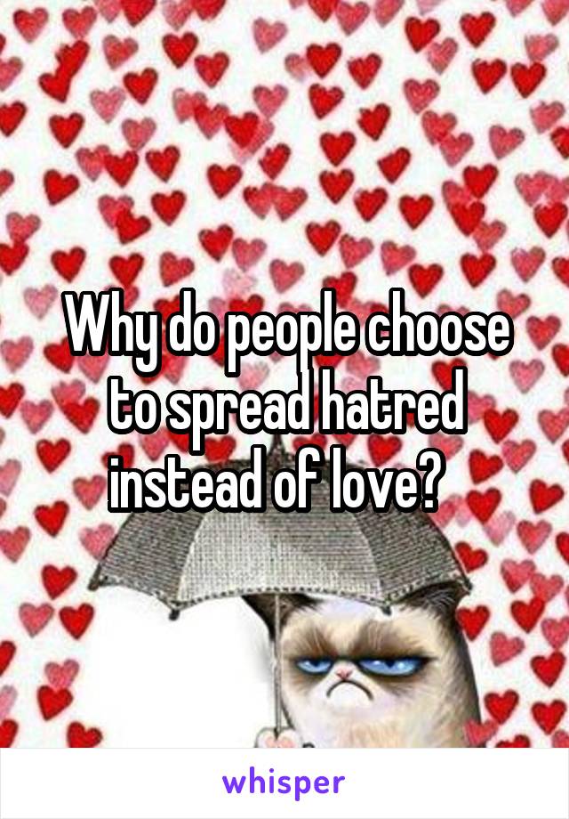 Why do people choose to spread hatred instead of love?  