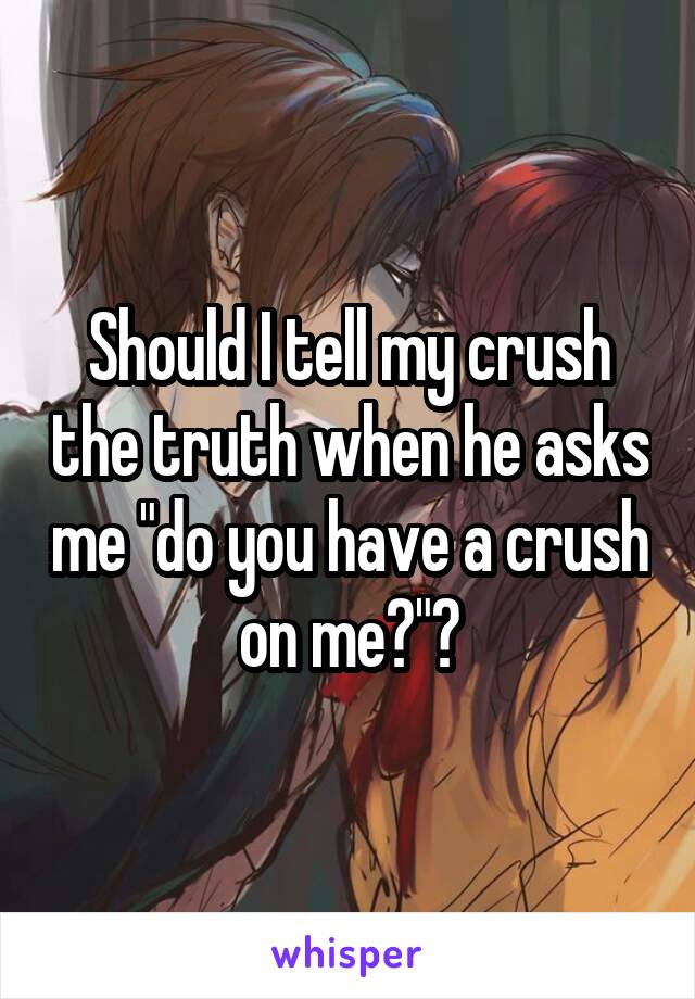 Should I tell my crush the truth when he asks me "do you have a crush on me?"?