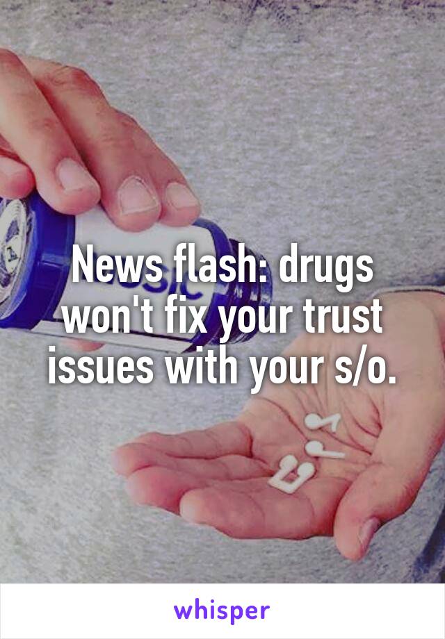 News flash: drugs won't fix your trust issues with your s/o.