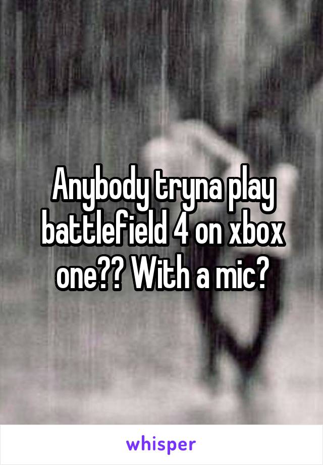 Anybody tryna play battlefield 4 on xbox one?? With a mic?