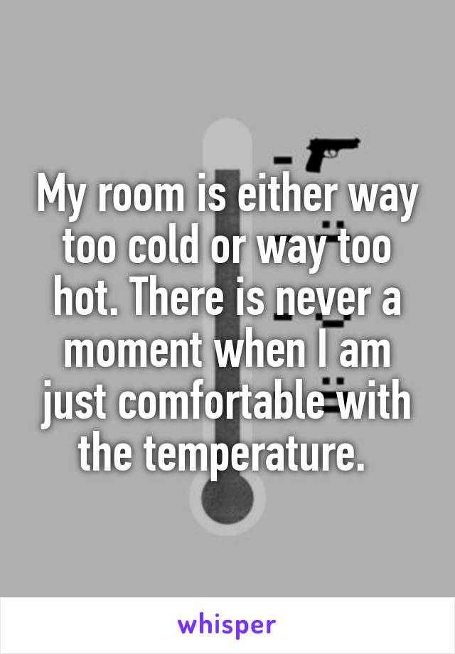 My room is either way too cold or way too hot. There is never a moment when I am just comfortable with the temperature. 