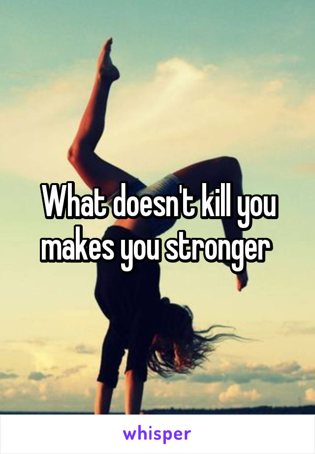 What doesn't kill you makes you stronger 