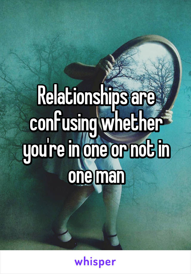 Relationships are confusing whether you're in one or not in one man