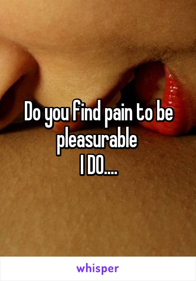 Do you find pain to be pleasurable 
I DO....