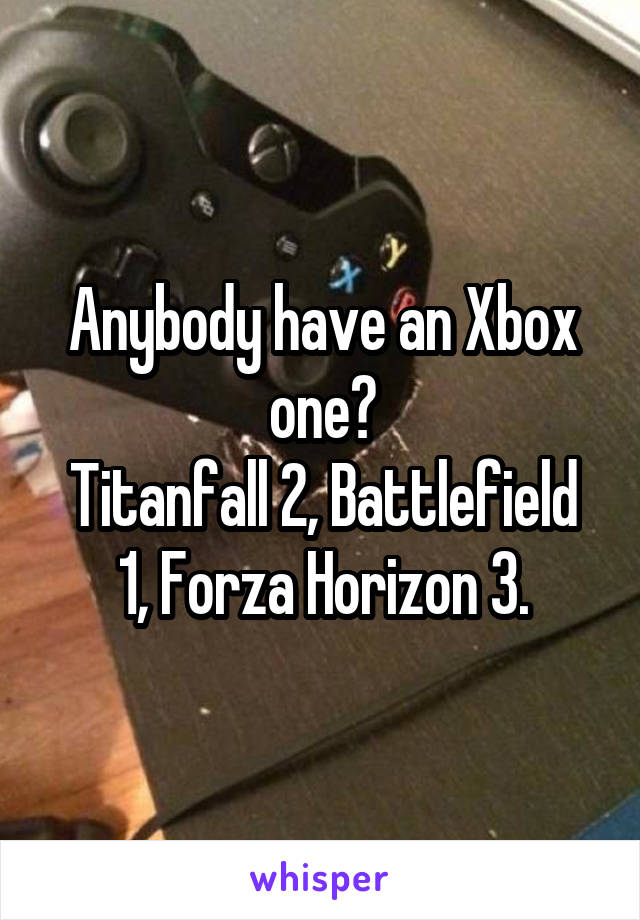 Anybody have an Xbox one?
Titanfall 2, Battlefield 1, Forza Horizon 3.