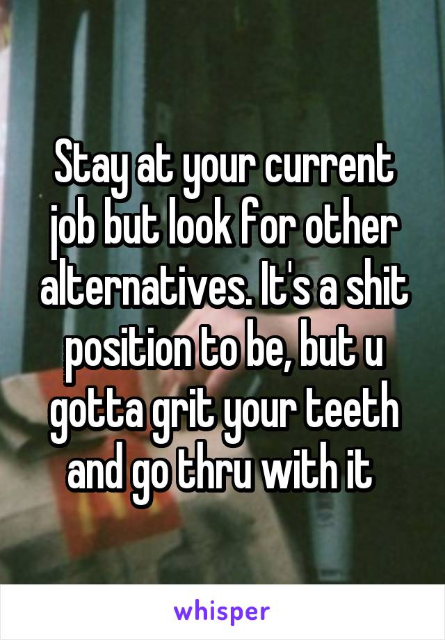 Stay at your current job but look for other alternatives. It's a shit position to be, but u gotta grit your teeth and go thru with it 