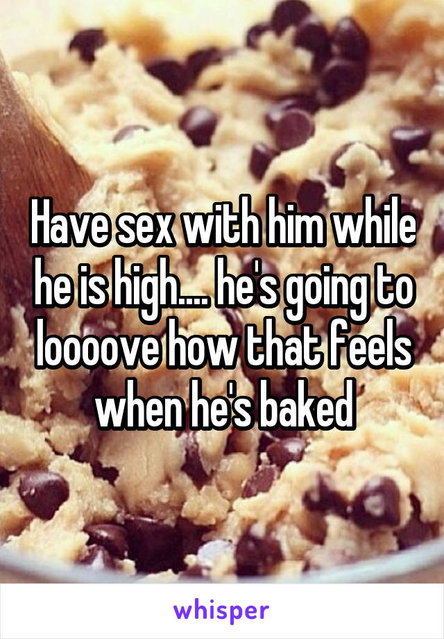 Have sex with him while he is high.... he's going to loooove how that feels when he's baked