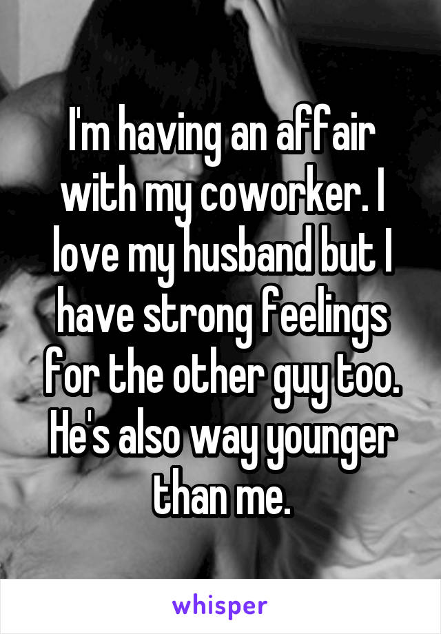 I'm having an affair with my coworker. I love my husband but I have strong feelings for the other guy too. He's also way younger than me.